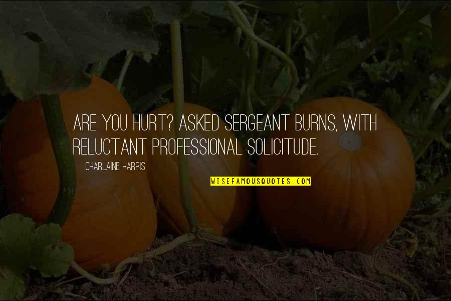 Tehmina Kaoosji Quotes By Charlaine Harris: Are you hurt? asked Sergeant Burns, with reluctant Tehmina Kaoosji Quotes By Charlaine Harris: Are you hurt? asked Sergeant Burns, with reluctant