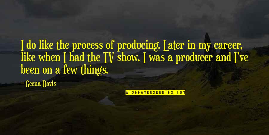 Tehol Beddict Quotes By Geena Davis: I do like the process of producing. Later