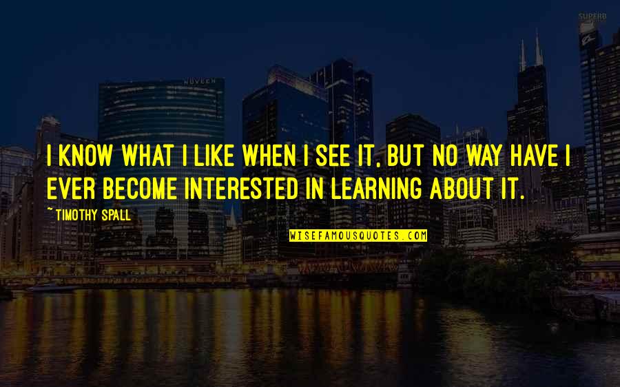 Tehranchi Md Quotes By Timothy Spall: I know what I like when I see Tehranchi Md Quotes By Timothy Spall: I know what I like when I see