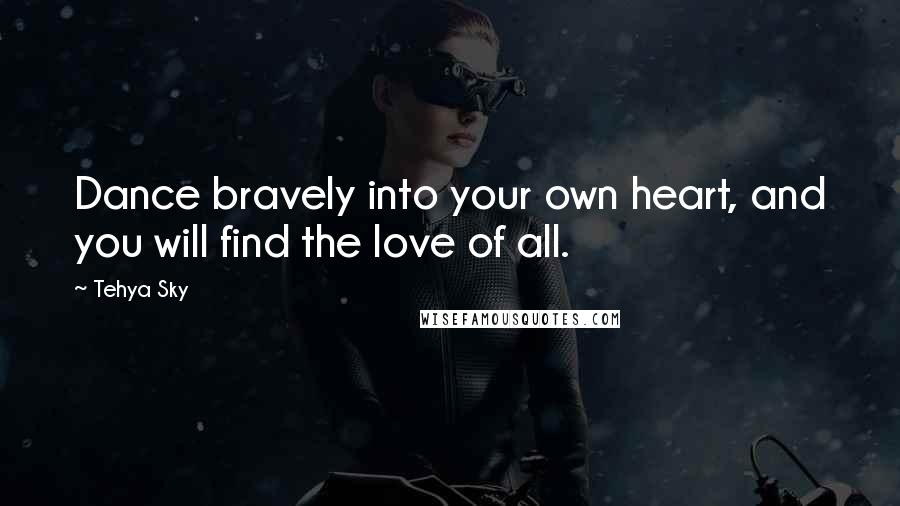 Tehya Sky quotes: Dance bravely into your own heart, and you will find the love of all.