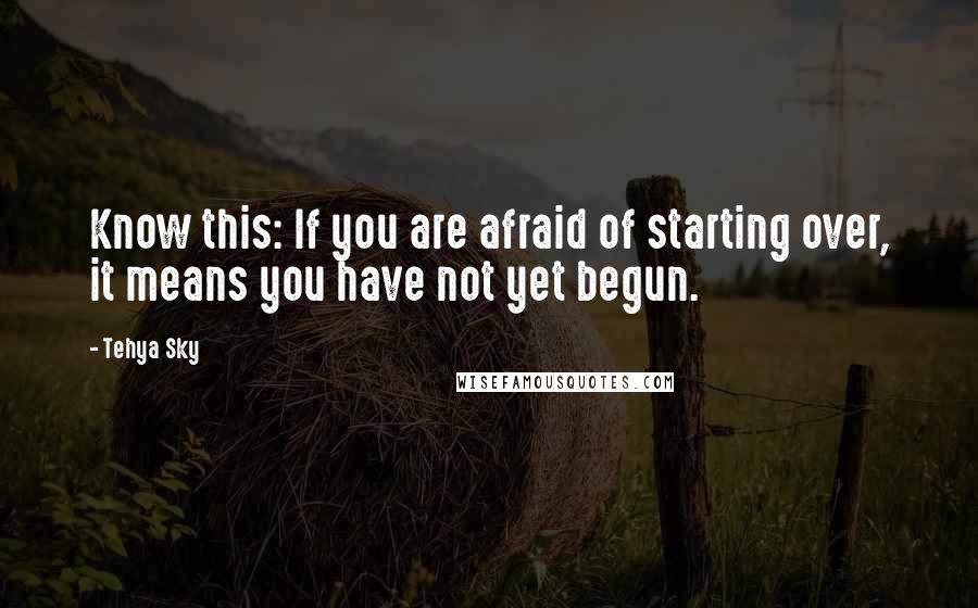 Tehya Sky quotes: Know this: If you are afraid of starting over, it means you have not yet begun.