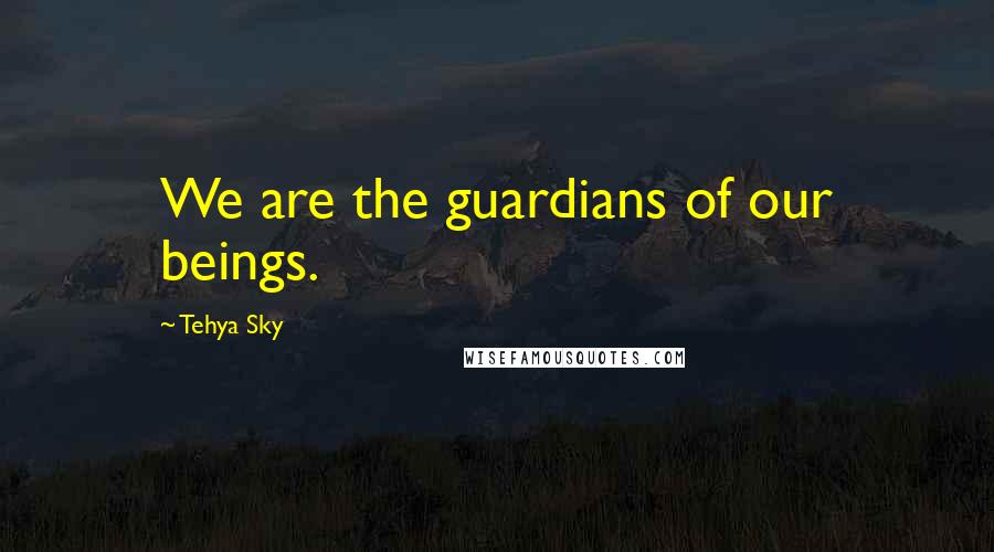 Tehya Sky quotes: We are the guardians of our beings.