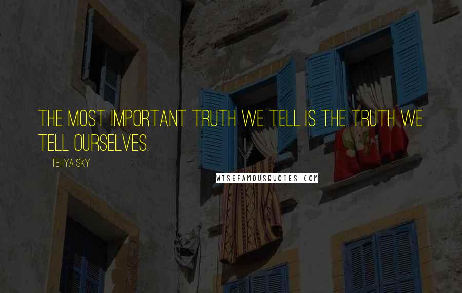 Tehya Sky quotes: The most important truth we tell is the truth we tell ourselves.