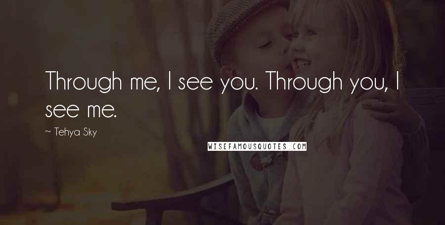 Tehya Sky quotes: Through me, I see you. Through you, I see me.