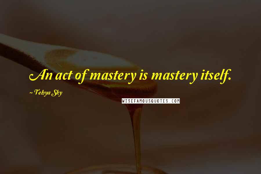 Tehya Sky quotes: An act of mastery is mastery itself.