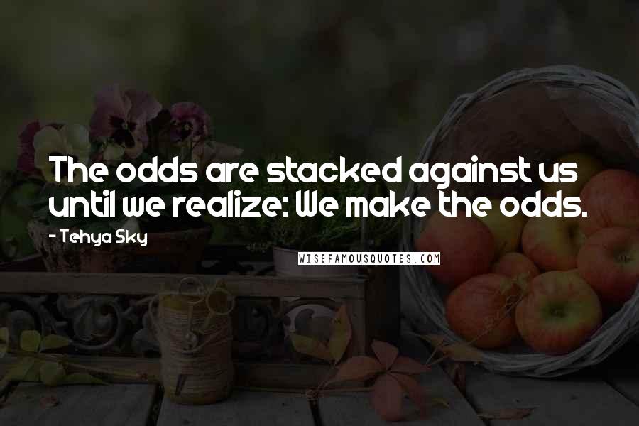 Tehya Sky quotes: The odds are stacked against us until we realize: We make the odds.