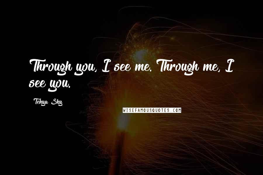 Tehya Sky quotes: Through you, I see me. Through me, I see you.