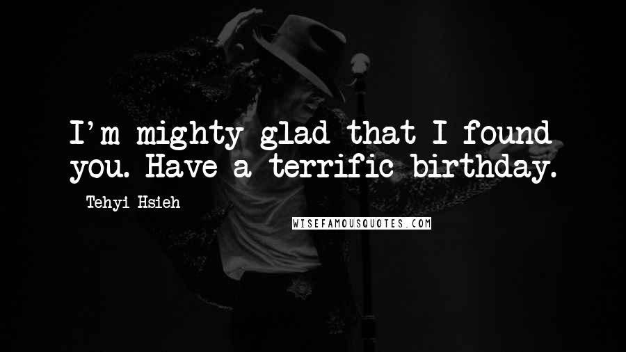 Tehyi Hsieh quotes: I'm mighty glad that I found you. Have a terrific birthday.