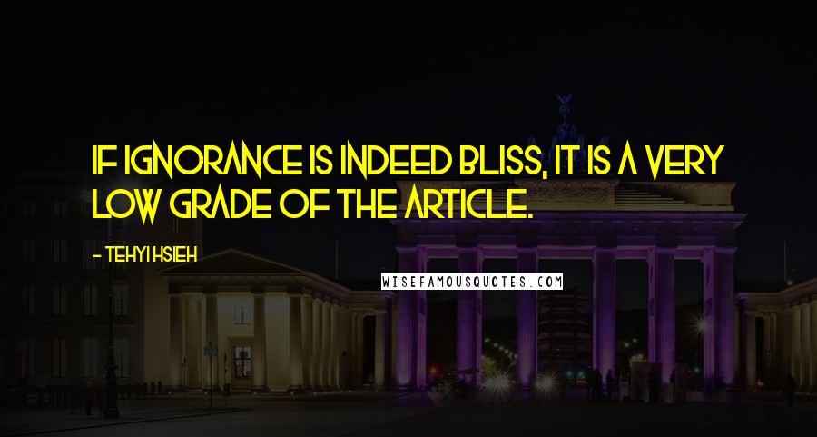Tehyi Hsieh quotes: If ignorance is indeed bliss, it is a very low grade of the article.