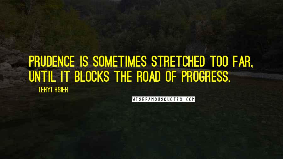Tehyi Hsieh quotes: Prudence is sometimes stretched too far, until it blocks the road of progress.