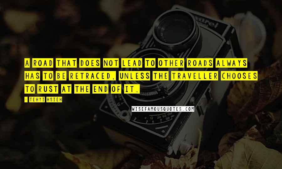 Tehyi Hsieh quotes: A road that does not lead to other roads always has to be retraced, unless the traveller chooses to rust at the end of it.