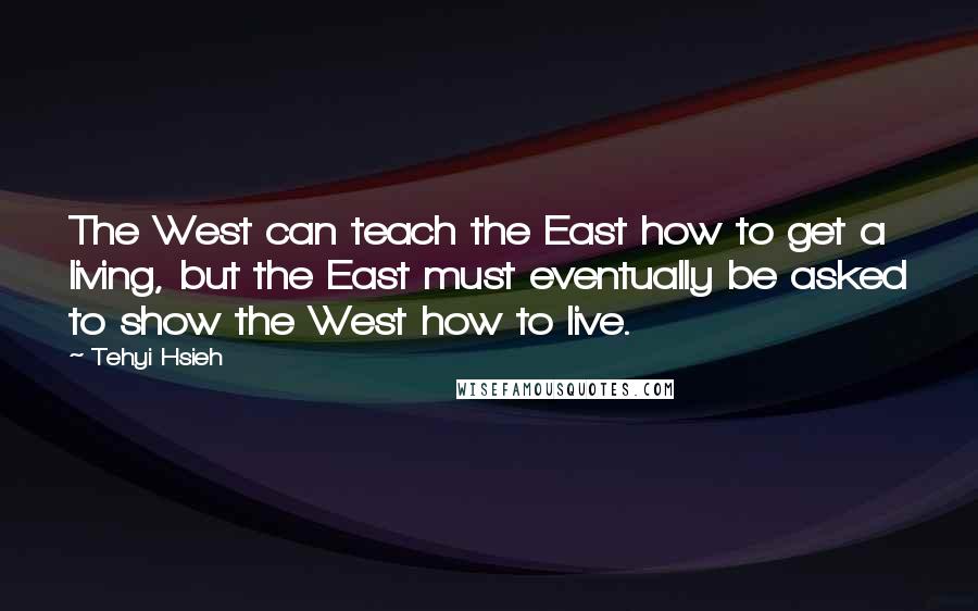 Tehyi Hsieh quotes: The West can teach the East how to get a living, but the East must eventually be asked to show the West how to live.