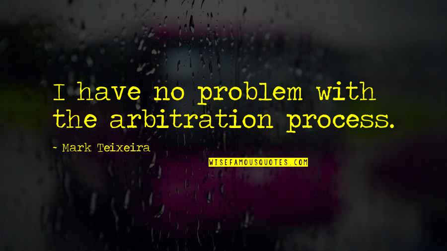 Teixeira Quotes By Mark Teixeira: I have no problem with the arbitration process. Teixeira Quotes By Mark Teixeira: I have no problem with the arbitration process.