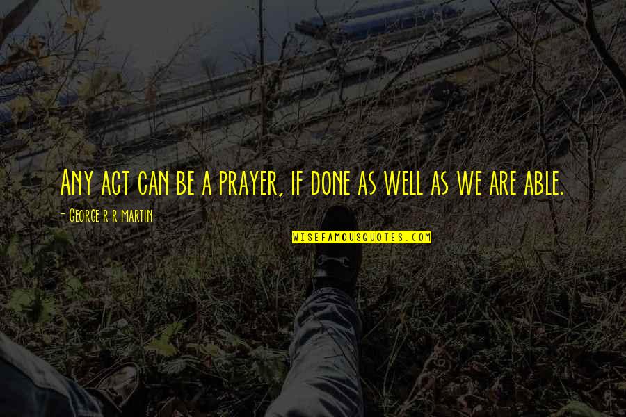 Tejendra Quotes By George R R Martin: Any act can be a prayer, if done Tejendra Quotes By George R R Martin: Any act can be a prayer, if done