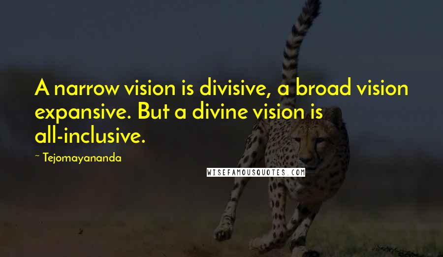 Tejomayananda quotes: A narrow vision is divisive, a broad vision expansive. But a divine vision is all-inclusive.