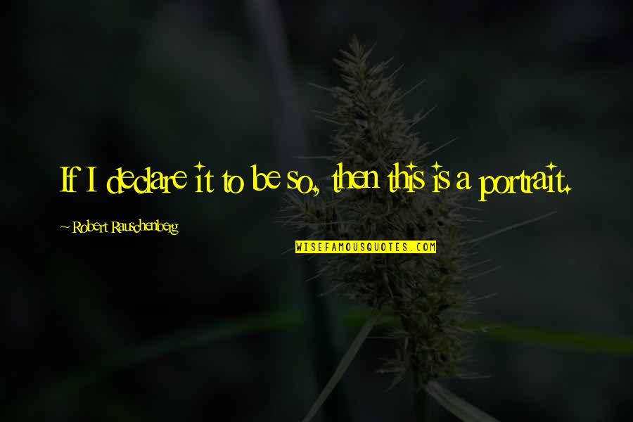 Tejpal Dhillon Quotes By Robert Rauschenberg: If I declare it to be so, then Tejpal Dhillon Quotes By Robert Rauschenberg: If I declare it to be so, then