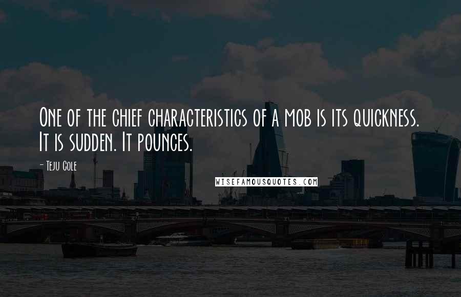 Teju Cole quotes: One of the chief characteristics of a mob is its quickness. It is sudden. It pounces.