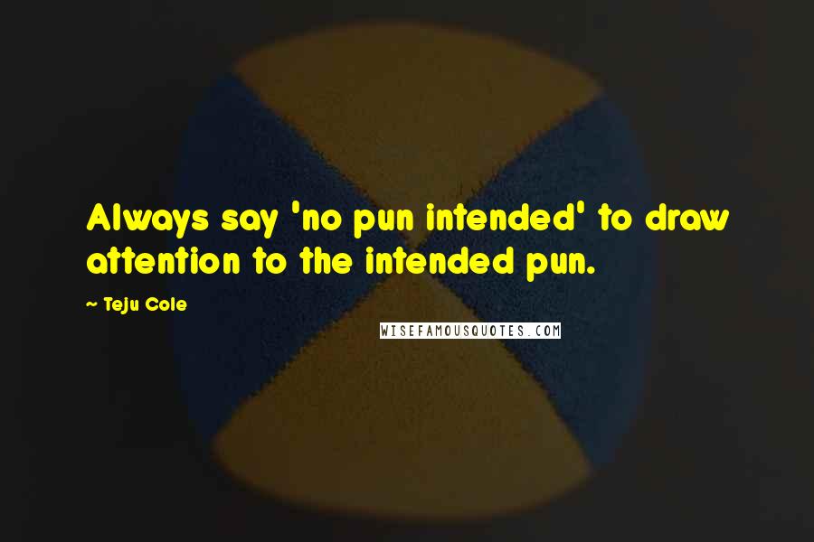 Teju Cole quotes: Always say 'no pun intended' to draw attention to the intended pun.