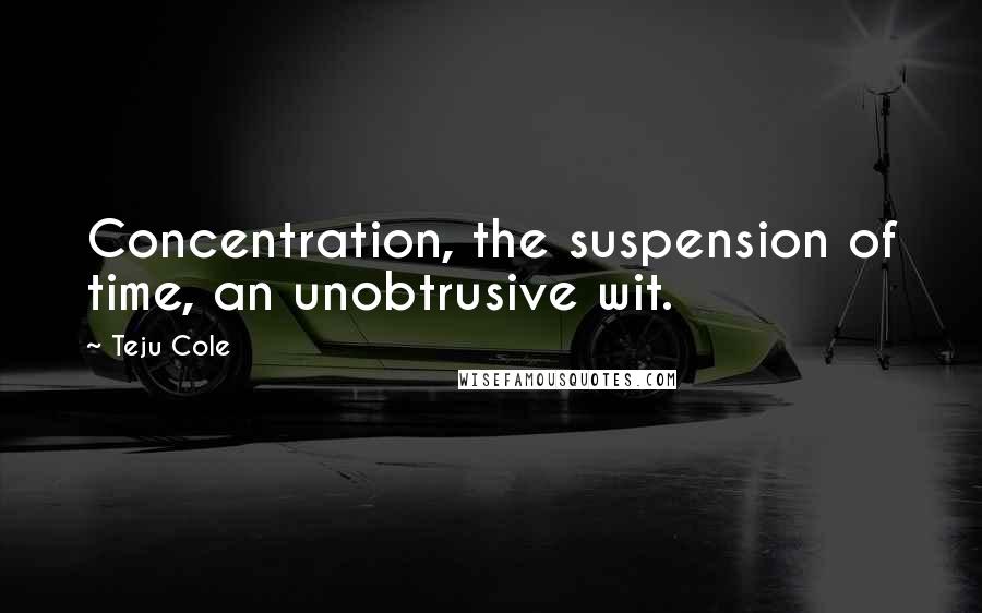 Teju Cole quotes: Concentration, the suspension of time, an unobtrusive wit.