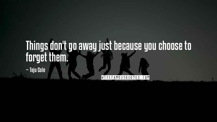 Teju Cole quotes: Things don't go away just because you choose to forget them.