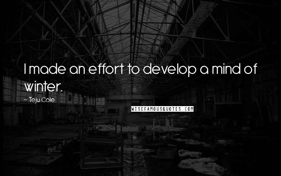 Teju Cole quotes: I made an effort to develop a mind of winter.