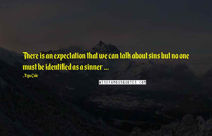 Teju Cole quotes: There is an expectation that we can talk about sins but no one must be identified as a sinner ...