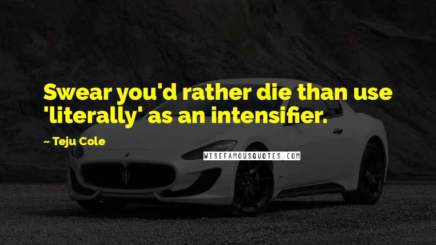Teju Cole quotes: Swear you'd rather die than use 'literally' as an intensifier.