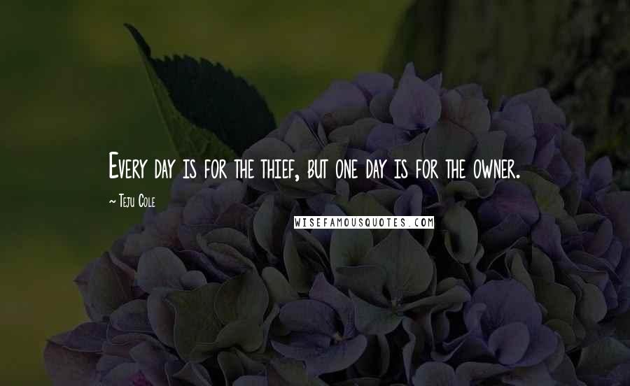 Teju Cole quotes: Every day is for the thief, but one day is for the owner.