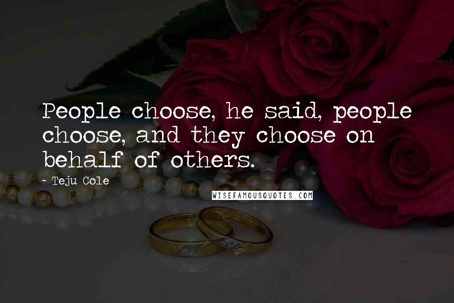 Teju Cole quotes: People choose, he said, people choose, and they choose on behalf of others.
