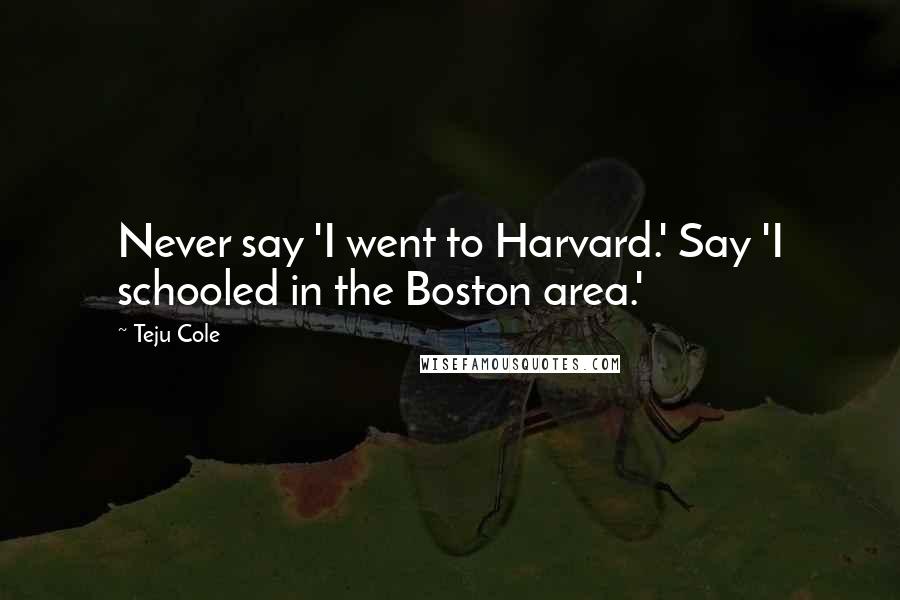 Teju Cole quotes: Never say 'I went to Harvard.' Say 'I schooled in the Boston area.'