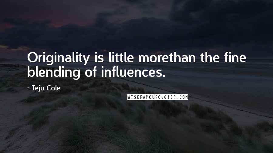 Teju Cole quotes: Originality is little morethan the fine blending of influences.