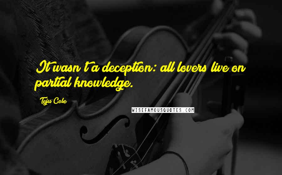 Teju Cole quotes: It wasn't a deception: all lovers live on partial knowledge.
