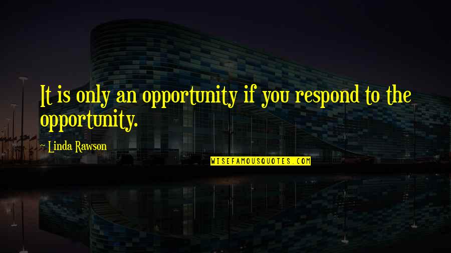 Tekisha Lee Quotes By Linda Rawson: It is only an opportunity if you respond Tekisha Lee Quotes By Linda Rawson: It is only an opportunity if you respond
