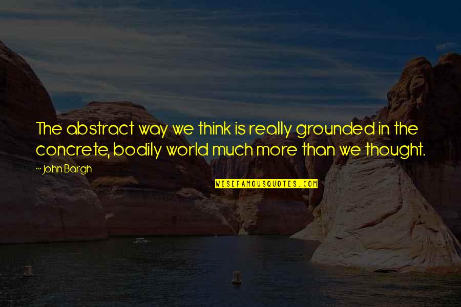 Tekogan Quotes By John Bargh: The abstract way we think is really grounded