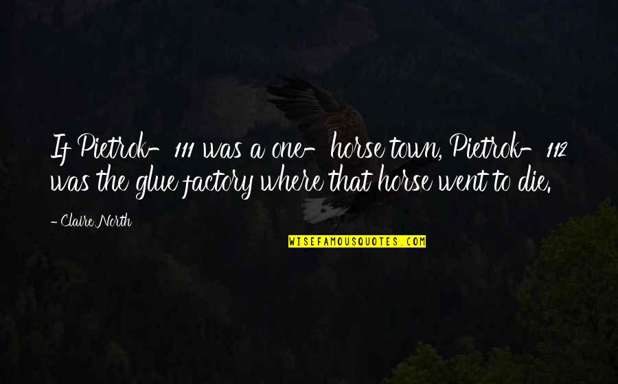 Tekovine Starog Quotes By Claire North: If Pietrok-111 was a one-horse town, Pietrok-112 was Tekovine Starog Quotes By Claire North: If Pietrok-111 was a one-horse town, Pietrok-112 was