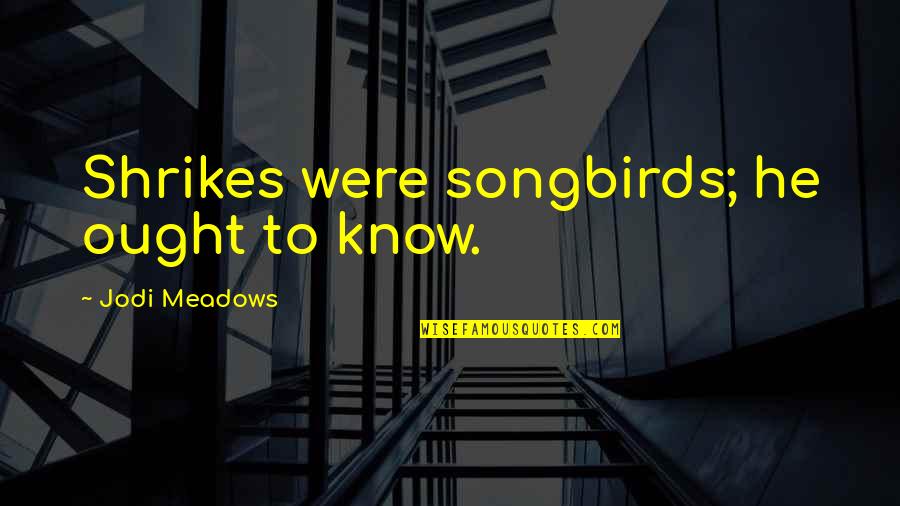 Telaranas Quotes By Jodi Meadows: Shrikes were songbirds; he ought to know. Telaranas Quotes By Jodi Meadows: Shrikes were songbirds; he ought to know.