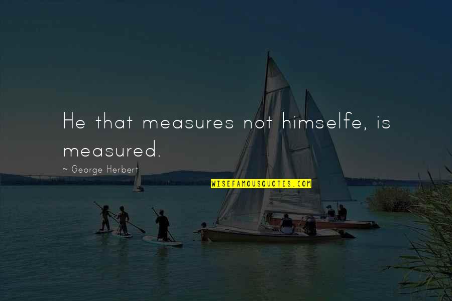 Telekinetic Quotes By George Herbert: He that measures not himselfe, is measured.