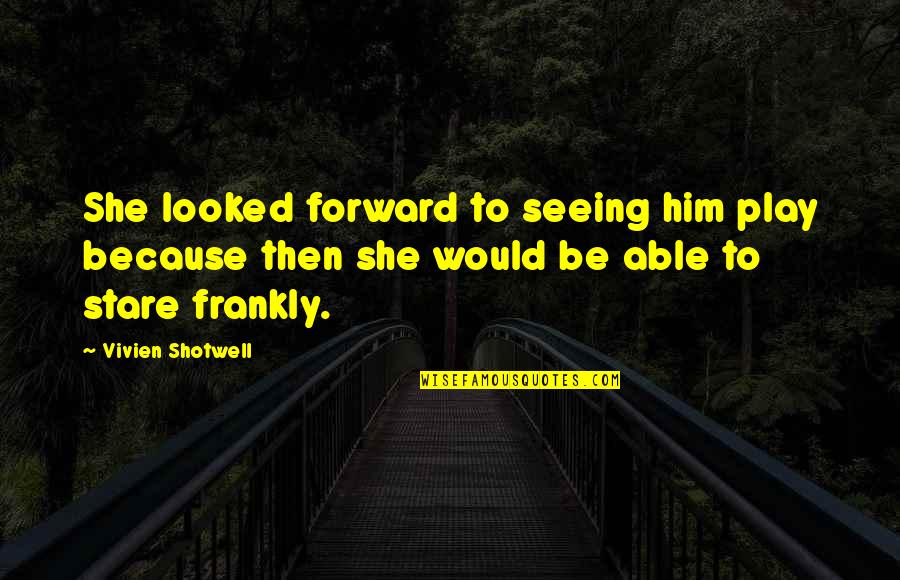 Telemachus Rhade Quotes By Vivien Shotwell: She looked forward to seeing him play because Telemachus Rhade Quotes By Vivien Shotwell: She looked forward to seeing him play because