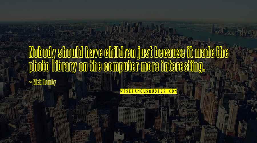 Telemetric Control Quotes By Nick Hornby: Nobody should have children just because it made Telemetric Control Quotes By Nick Hornby: Nobody should have children just because it made