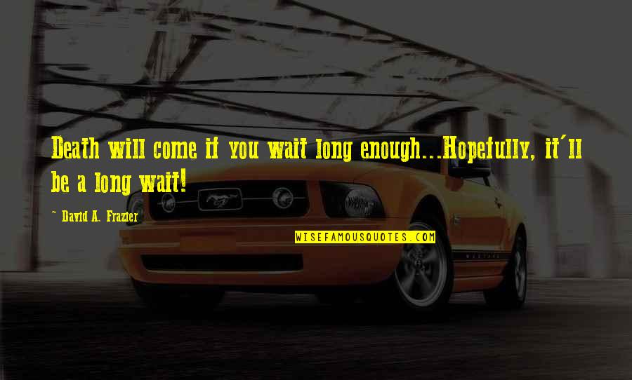 Telemetry Lead Quotes By David A. Frazier: Death will come if you wait long enough...Hopefully, Telemetry Lead Quotes By David A. Frazier: Death will come if you wait long enough...Hopefully,
