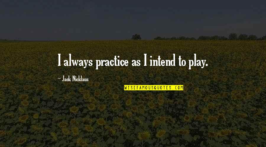 Telepathies Quotes By Jack Nicklaus: I always practice as I intend to play.