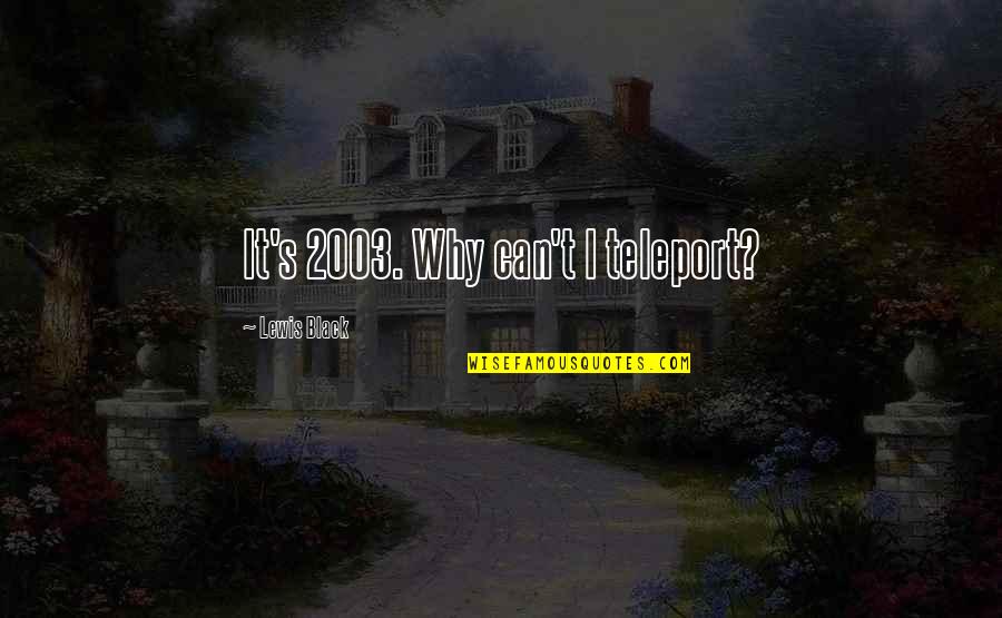Teleport Quotes By Lewis Black: It's 2003. Why can't I teleport? Teleport Quotes By Lewis Black: It's 2003. Why can't I teleport?