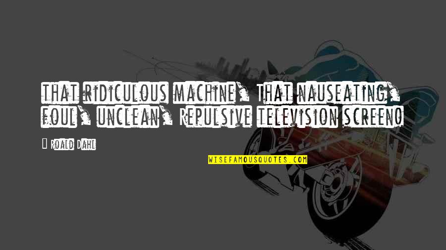 Television By Roald Dahl Quotes By Roald Dahl: that ridiculous machine, That nauseating, foul, unclean, Repulsive