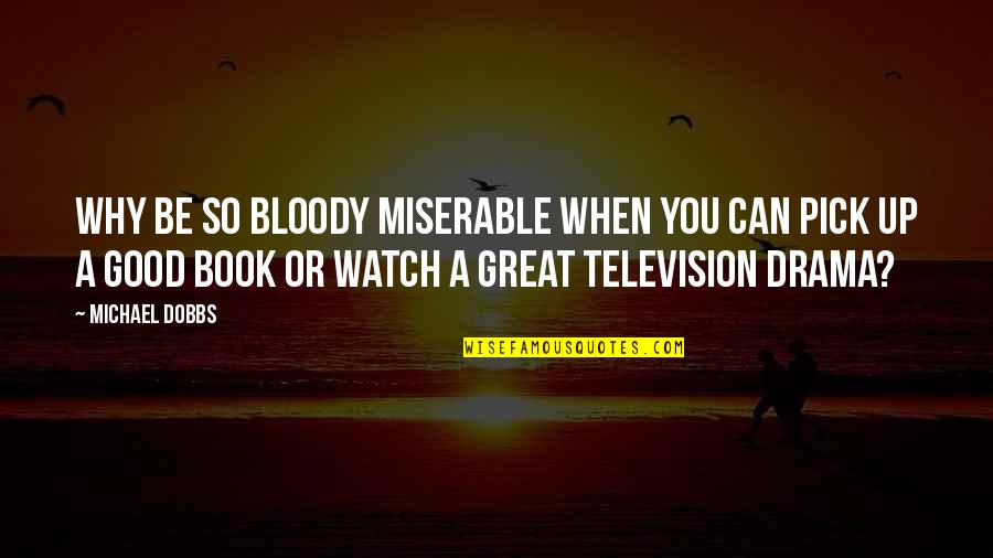 Television Drama Quotes By Michael Dobbs: Why be so bloody miserable when you can