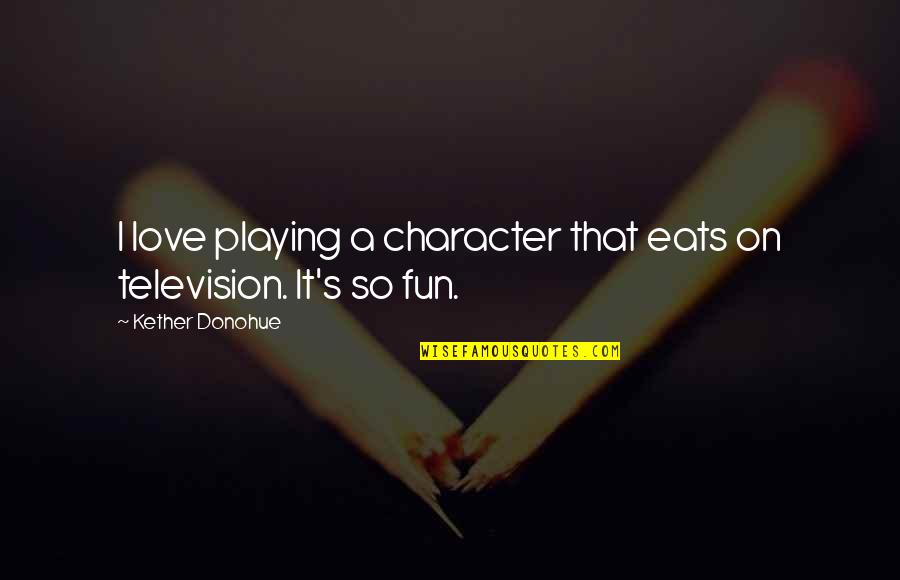 Television Love Quotes By Kether Donohue: I love playing a character that eats on Television Love Quotes By Kether Donohue: I love playing a character that eats on