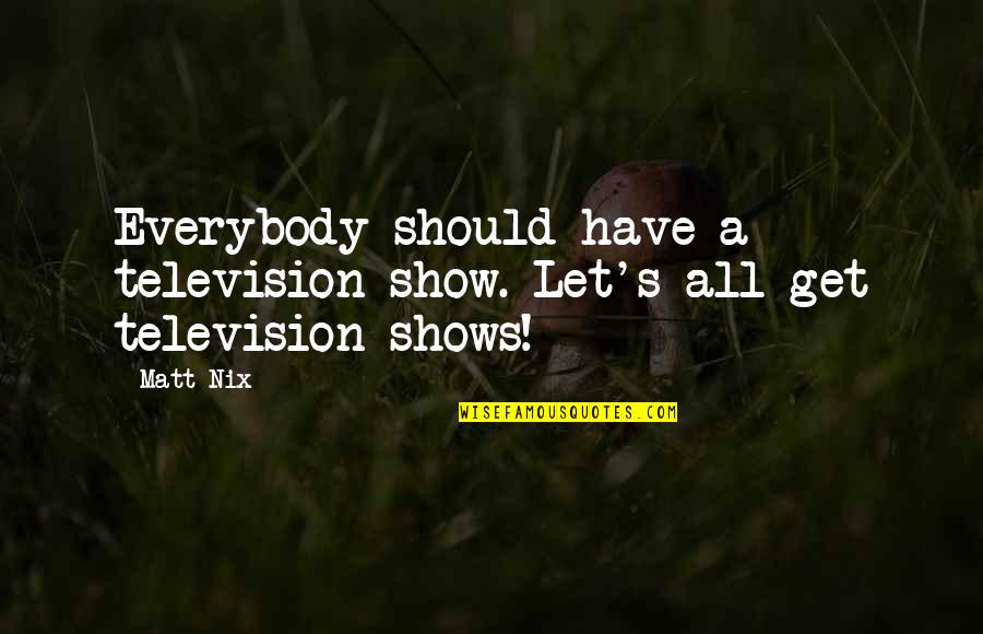 Television Show Quotes By Matt Nix: Everybody should have a television show. Let's all