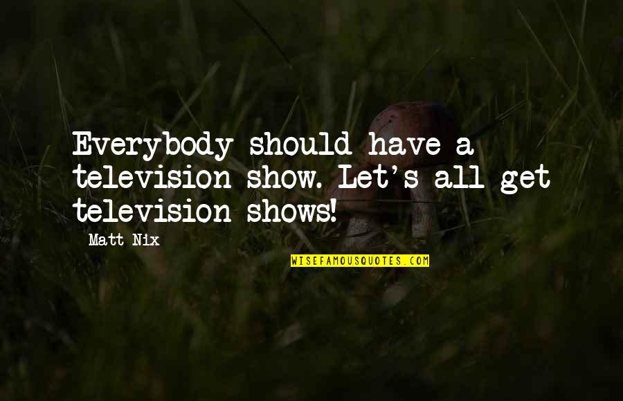 Television Shows Quotes By Matt Nix: Everybody should have a television show. Let's all