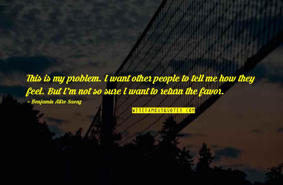 Tell Me How You Really Feel Quotes By Benjamin Alire Saenz: This is my problem. I want other people