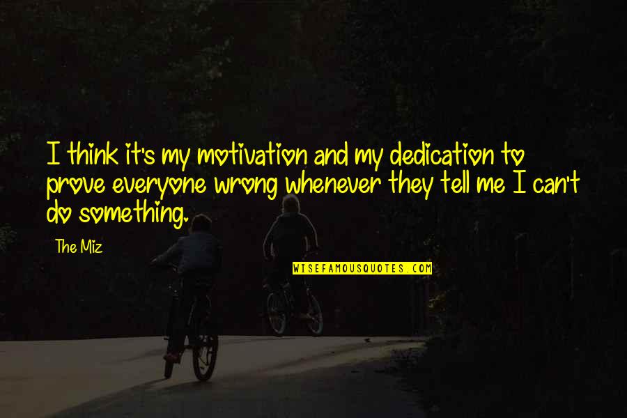 Tell Me I Can Quotes By The Miz: I think it's my motivation and my dedication