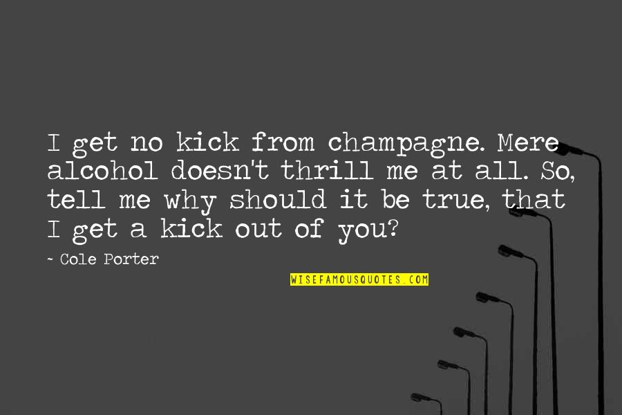 Tell Me If You Love Me Quotes By Cole Porter: I get no kick from champagne. Mere alcohol Tell Me If You Love Me Quotes By Cole Porter: I get no kick from champagne. Mere alcohol